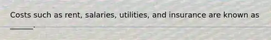 Costs such as rent, salaries, utilities, and insurance are known as ______.