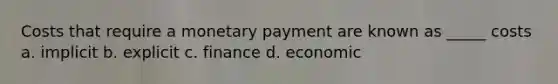 Costs that require a monetary payment are known as _____ costs a. implicit b. explicit c. finance d. economic