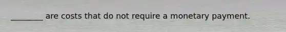 ________ are costs that do not require a monetary payment.