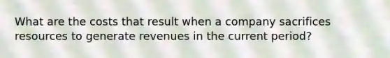 What are the costs that result when a company sacrifices resources to generate revenues in the current period?