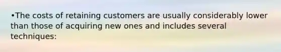 •The costs of retaining customers are usually considerably lower than those of acquiring new ones and includes several techniques: