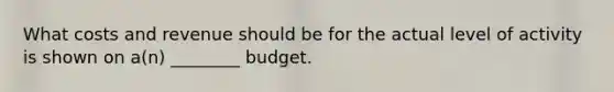 What costs and revenue should be for the actual level of activity is shown on a(n) ________ budget.