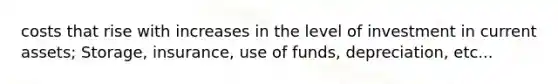 costs that rise with increases in the level of investment in current assets; Storage, insurance, use of funds, depreciation, etc...