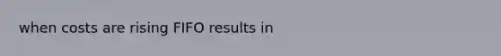 when costs are rising FIFO results in