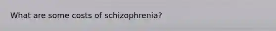 What are some costs of schizophrenia?