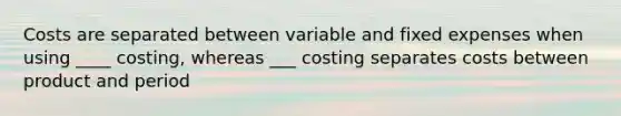 Costs are separated between variable and fixed expenses when using ____ costing, whereas ___ costing separates costs between product and period