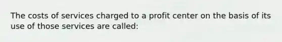 The costs of services charged to a profit center on the basis of its use of those services are called: