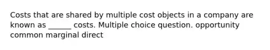 Costs that are shared by multiple cost objects in a company are known as ______ costs. Multiple choice question. opportunity common marginal direct