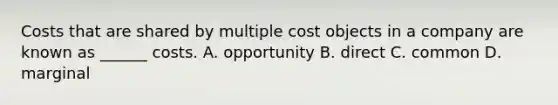 Costs that are shared by multiple cost objects in a company are known as ______ costs. A. opportunity B. direct C. common D. marginal