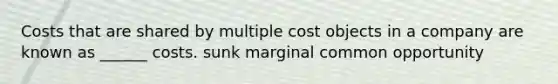 Costs that are shared by multiple cost objects in a company are known as ______ costs. sunk marginal common opportunity