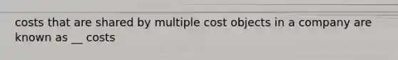 costs that are shared by multiple cost objects in a company are known as __ costs