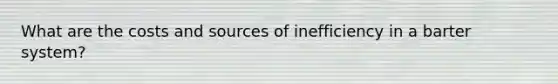 What are the costs and sources of inefficiency in a barter​ system? ​