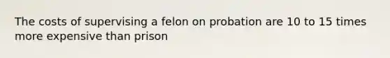 The costs of supervising a felon on probation are 10 to 15 times more expensive than prison