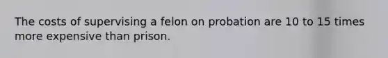 The costs of supervising a felon on probation are 10 to 15 times more expensive than prison.