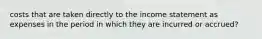 costs that are taken directly to the income statement as expenses in the period in which they are incurred or accrued?