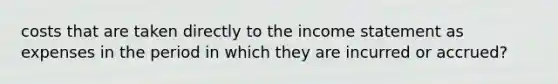 costs that are taken directly to the income statement as expenses in the period in which they are incurred or accrued?