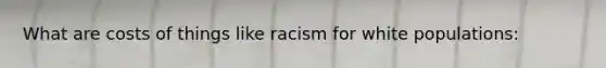 What are costs of things like racism for white populations: