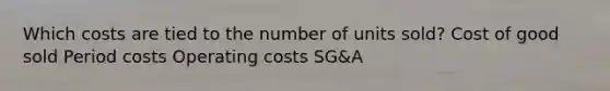 Which costs are tied to the number of units sold? Cost of good sold Period costs Operating costs SG&A