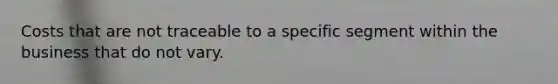 Costs that are not traceable to a specific segment within the business that do not vary.