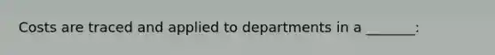 Costs are traced and applied to departments in a _______: