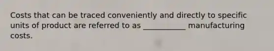 Costs that can be traced conveniently and directly to specific units of product are referred to as ___________ manufacturing costs.
