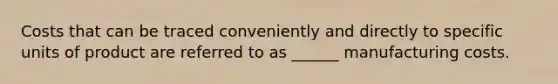 Costs that can be traced conveniently and directly to specific units of product are referred to as ______ manufacturing costs.