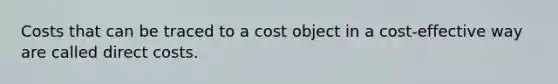 Costs that can be traced to a cost object in a cost-effective way are called direct costs.