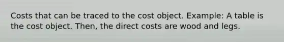 Costs that can be traced to the cost object. Example: A table is the cost object. Then, the direct costs are wood and legs.