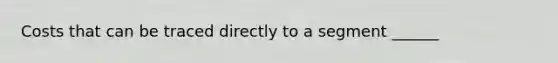 Costs that can be traced directly to a segment ______