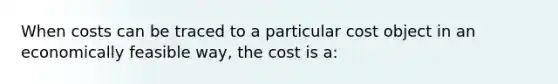 When costs can be traced to a particular cost object in an economically feasible​ way, the cost is​ a: