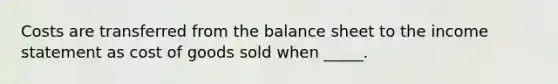 Costs are transferred from the balance sheet to the income statement as cost of goods sold when _____.