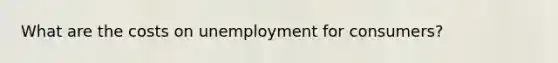 What are the costs on unemployment for consumers?