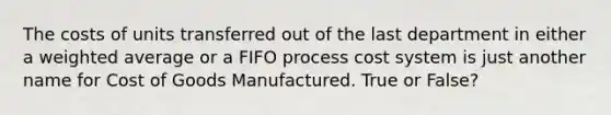 The costs of units transferred out of the last department in either a <a href='https://www.questionai.com/knowledge/koL1NUNNcJ-weighted-average' class='anchor-knowledge'>weighted average</a> or a FIFO <a href='https://www.questionai.com/knowledge/kfweyHGxZH-process-cost-system' class='anchor-knowledge'>process cost system</a> is just another name for Cost of Goods Manufactured. True or False?