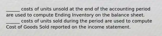 ______ costs of units unsold at the end of the accounting period are used to compute Ending Inventory on the balance sheet. ______ costs of units sold during the period are used to compute Cost of Goods Sold reported on the income statement.