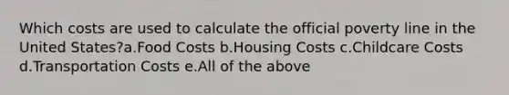 Which costs are used to calculate the official poverty line in the United States?a.Food Costs b.Housing Costs c.Childcare Costs d.Transportation Costs e.All of the above