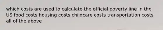 which costs are used to calculate the official poverty line in the US food costs housing costs childcare costs transportation costs all of the above