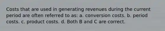 Costs that are used in generating revenues during the current period are often referred to as: a. conversion costs. b. period costs. c. product costs. d. Both B and C are correct.