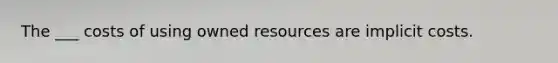 The ___ costs of using owned resources are implicit costs.