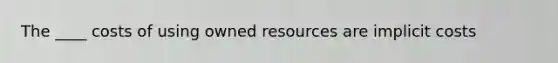 The ____ costs of using owned resources are implicit costs