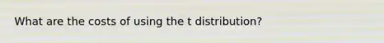 What are the costs of using the t distribution?