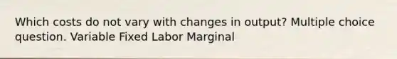 Which costs do not vary with changes in output? Multiple choice question. Variable Fixed Labor Marginal