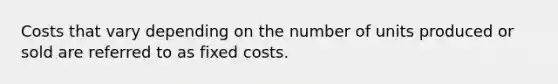 Costs that vary depending on the number of units produced or sold are referred to as fixed costs.