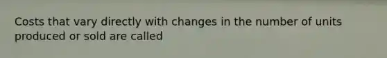 Costs that vary directly with changes in the number of units produced or sold are called