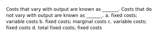 Costs that vary with output are known as _______. Costs that do not vary with output are known as _______. a. fixed costs; variable costs b. fixed costs; marginal costs c. variable costs; fixed costs d. total fixed costs; fixed costs