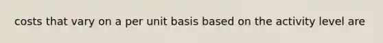 costs that vary on a per unit basis based on the activity level are