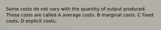 Some costs do not vary with the quantity of output produced. Those costs are called A average costs. B marginal costs. C fixed costs. D explicit costs.