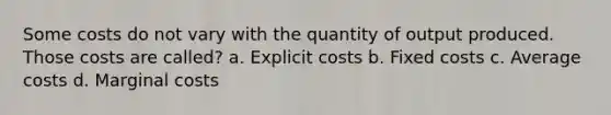 Some costs do not vary with the quantity of output produced. Those costs are called? a. Explicit costs b. Fixed costs c. Average costs d. Marginal costs