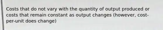 Costs that do not vary with the quantity of output produced or costs that remain constant as output changes (however, cost-per-unit does change)