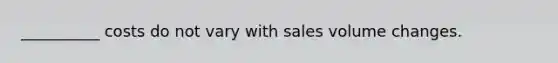 __________ costs do not vary with sales volume changes.