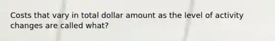 Costs that vary in total dollar amount as the level of activity changes are called what?